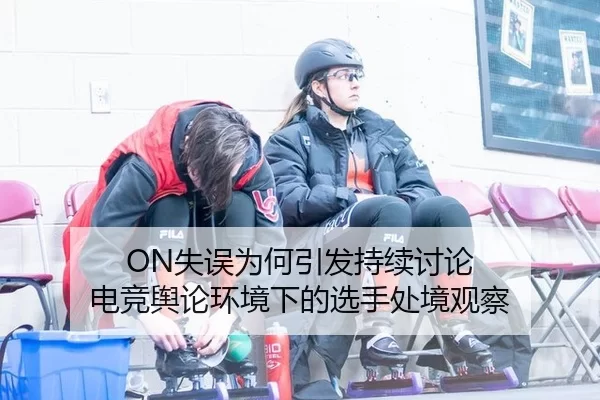 ON失误为何引发持续讨论 电竞舆论环境下的选手处境观察