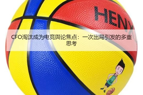 CFO淘汰成为电竞舆论焦点：一次出局引发的多重思考