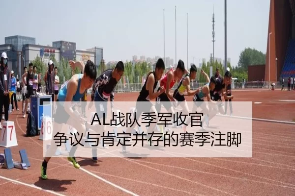 AL战队季军收官 争议与肯定并存的赛季注脚